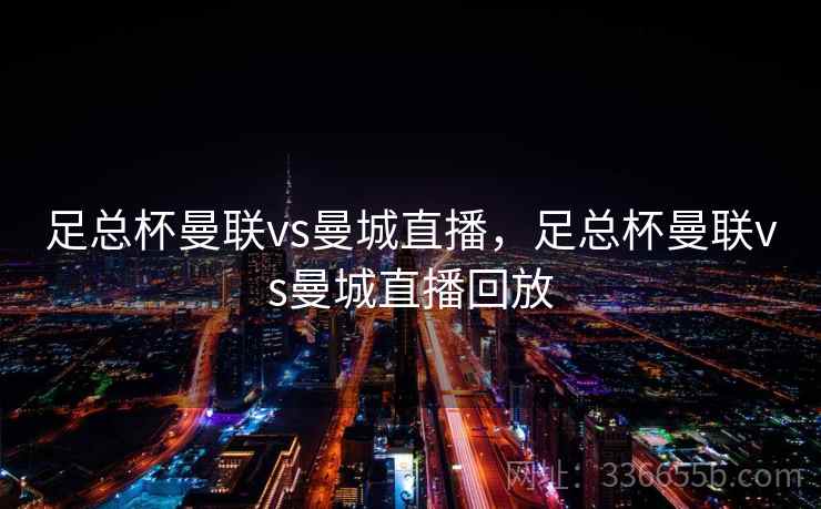 足总杯曼联vs曼城直播，足总杯曼联vs曼城直播回放