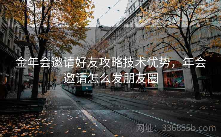 金年会邀请好友攻略技术优势，年会邀请怎么发朋友圈