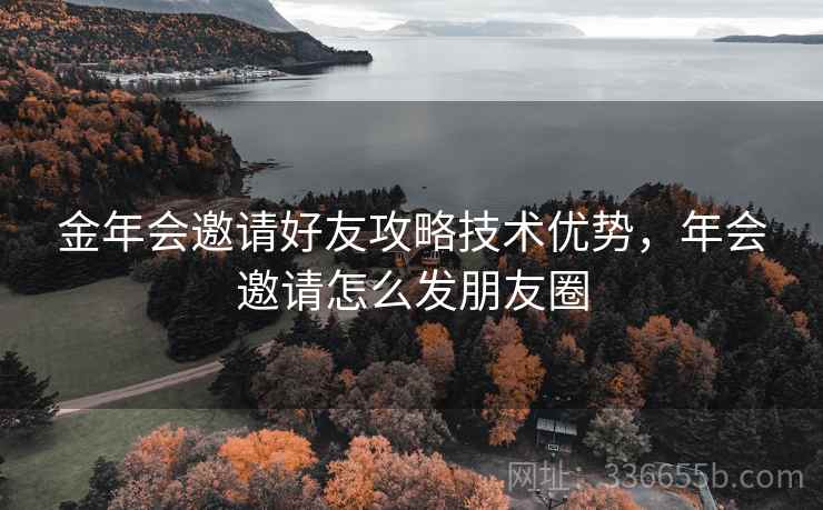 金年会邀请好友攻略技术优势，年会邀请怎么发朋友圈