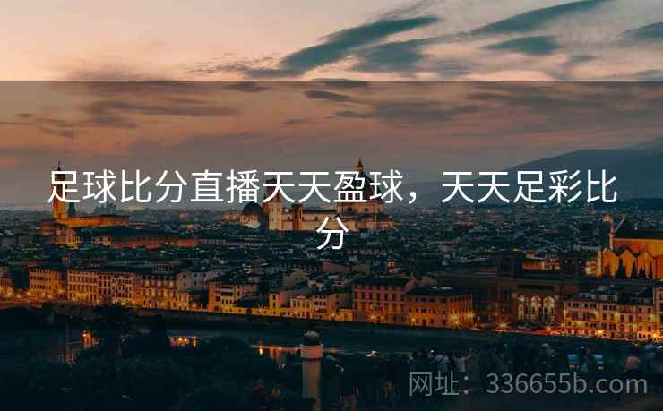 足球比分直播天天盈球，天天足彩比分