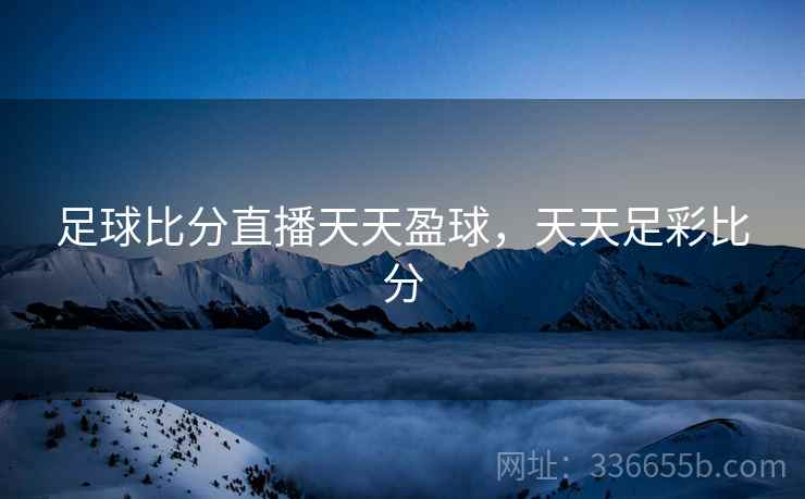 足球比分直播天天盈球，天天足彩比分
