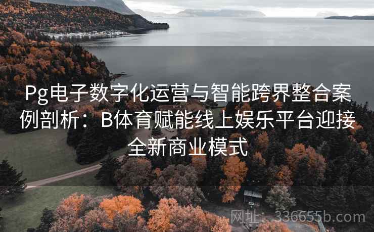 Pg电子数字化运营与智能跨界整合案例剖析：B体育赋能线上娱乐平台迎接全新商业模式