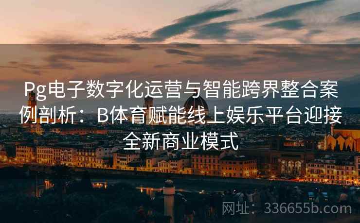 Pg电子数字化运营与智能跨界整合案例剖析：B体育赋能线上娱乐平台迎接全新商业模式