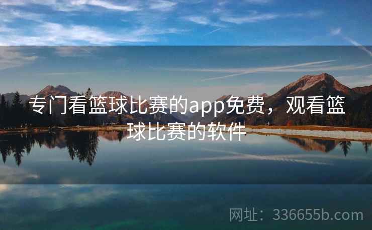 专门看篮球比赛的app免费，观看篮球比赛的软件