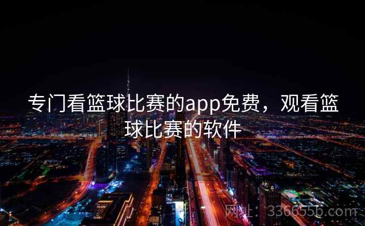 专门看篮球比赛的app免费，观看篮球比赛的软件