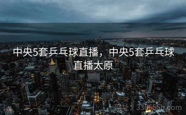 中央5套乒乓球直播，中央5套乒乓球直播太原