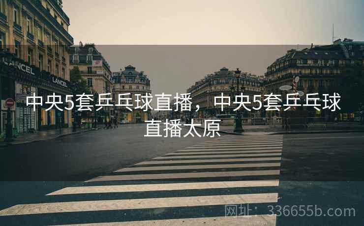 中央5套乒乓球直播，中央5套乒乓球直播太原