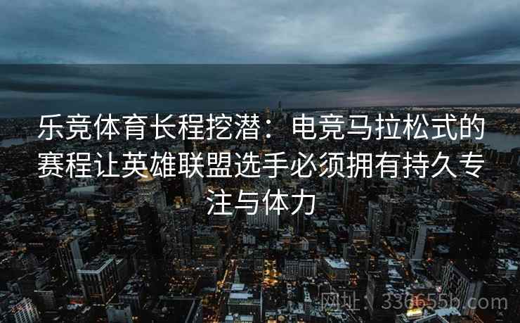 乐竞体育长程挖潜：电竞马拉松式的赛程让英雄联盟选手必须拥有持久专注与体力