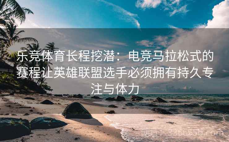 乐竞体育长程挖潜：电竞马拉松式的赛程让英雄联盟选手必须拥有持久专注与体力