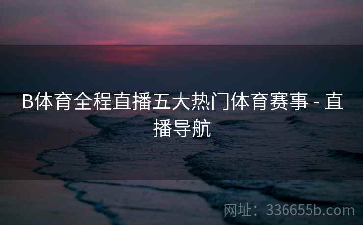 B体育全程直播五大热门体育赛事 - 直播导航