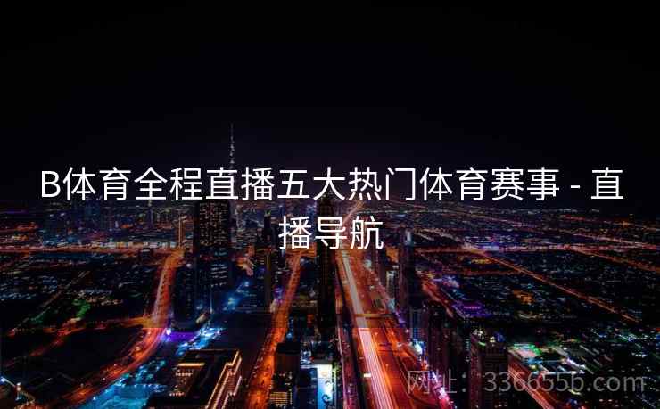 B体育全程直播五大热门体育赛事 - 直播导航