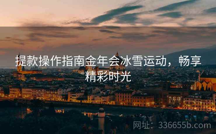 提款操作指南金年会冰雪运动，畅享精彩时光