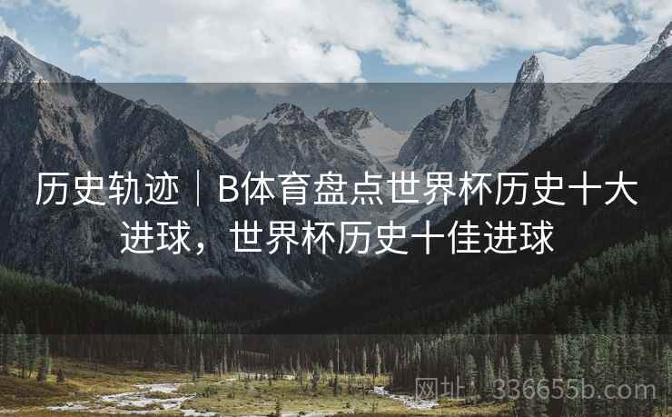 历史轨迹｜B体育盘点世界杯历史十大进球，世界杯历史十佳进球