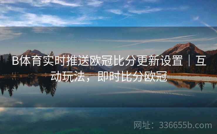 B体育实时推送欧冠比分更新设置｜互动玩法，即时比分欧冠
