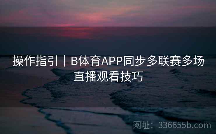 操作指引｜B体育APP同步多联赛多场直播观看技巧