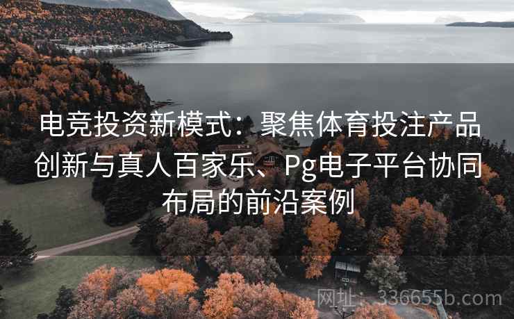 电竞投资新模式：聚焦体育投注产品创新与真人百家乐、Pg电子平台协同布局的前沿案例  第2张