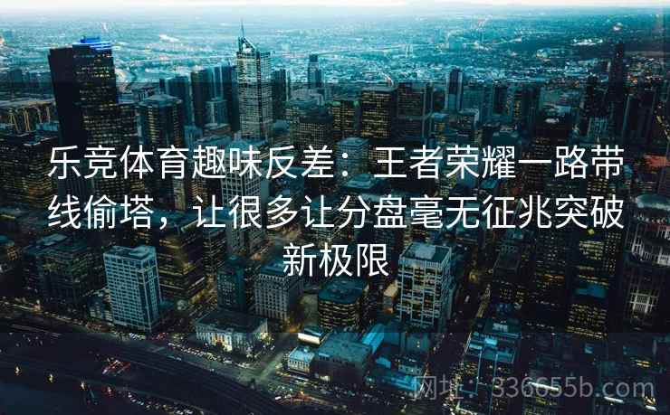 乐竞体育趣味反差：王者荣耀一路带线偷塔，让很多让分盘毫无征兆突破新极限