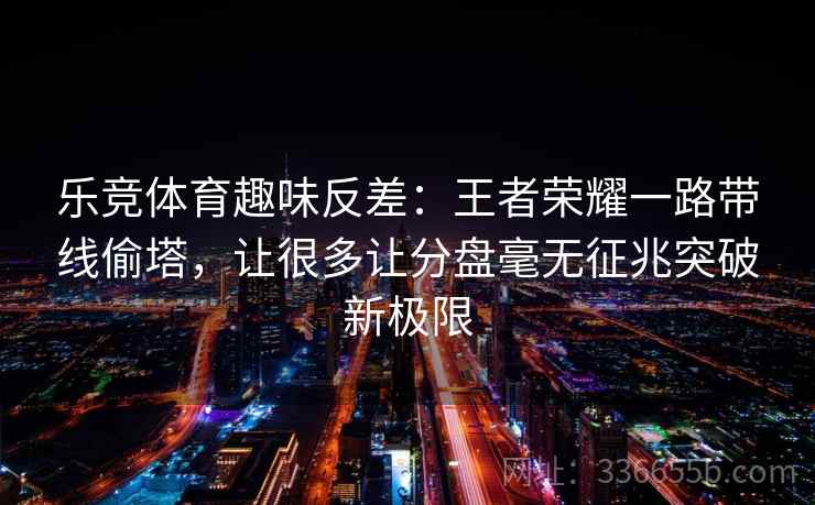 乐竞体育趣味反差：王者荣耀一路带线偷塔，让很多让分盘毫无征兆突破新极限