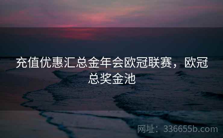 充值优惠汇总金年会欧冠联赛，欧冠总奖金池
