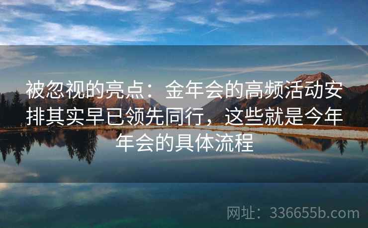 被忽视的亮点：金年会的高频活动安排其实早已领先同行，这些就是今年年会的具体流程