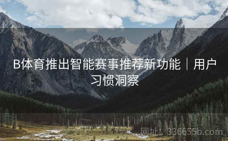B体育推出智能赛事推荐新功能｜用户习惯洞察