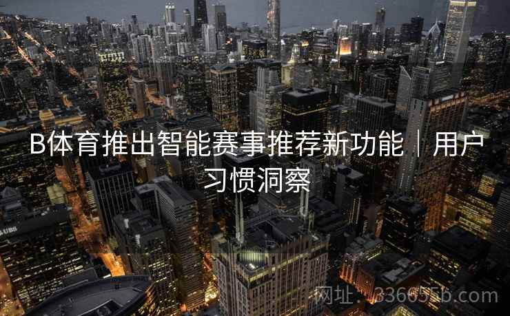 B体育推出智能赛事推荐新功能｜用户习惯洞察