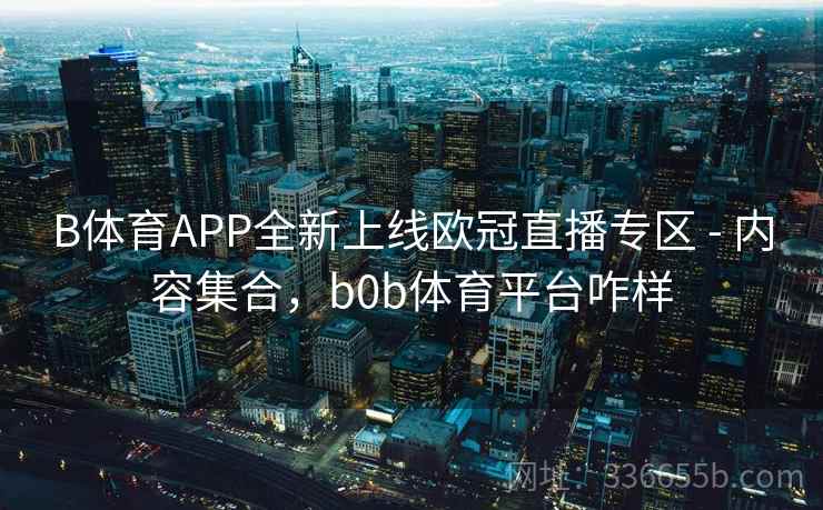 B体育APP全新上线欧冠直播专区 - 内容集合，b0b体育平台咋样