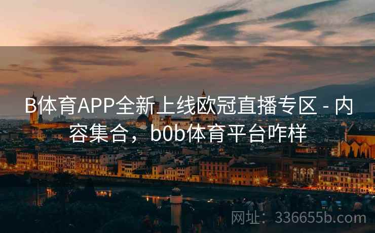 B体育APP全新上线欧冠直播专区 - 内容集合，b0b体育平台咋样