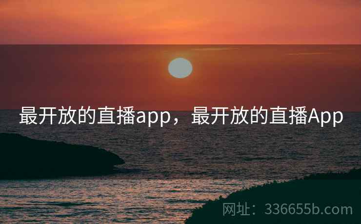 最开放的直播app，最开放的直播App