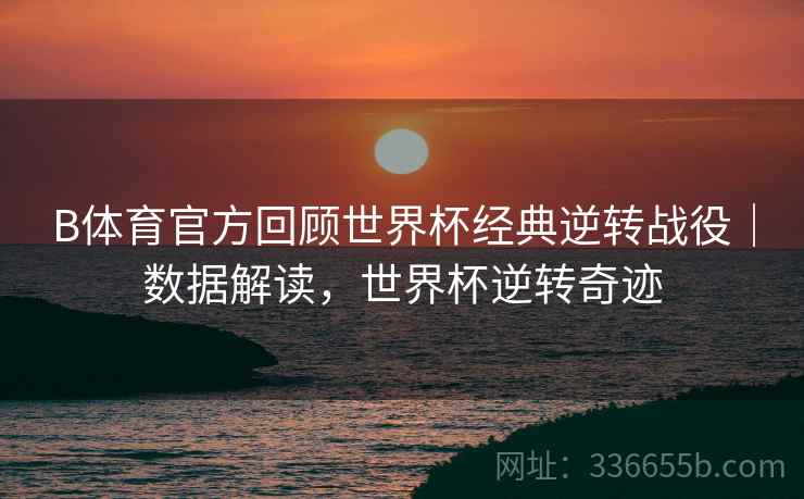 B体育官方回顾世界杯经典逆转战役｜数据解读，世界杯逆转奇迹