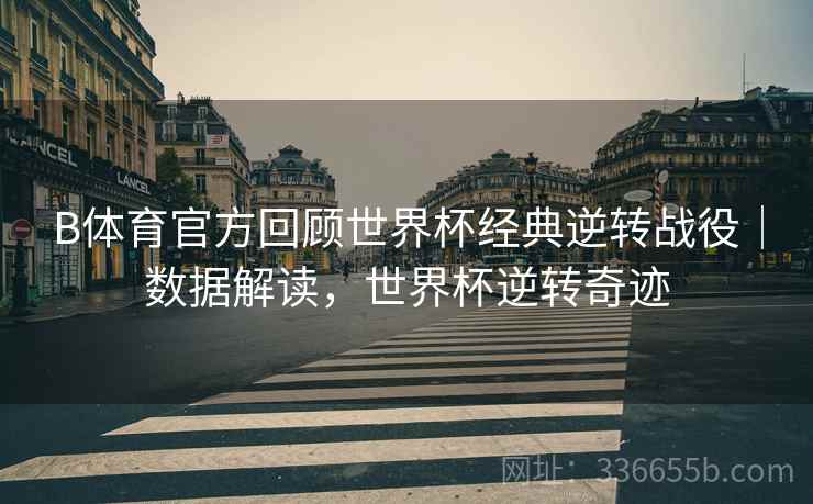 B体育官方回顾世界杯经典逆转战役｜数据解读，世界杯逆转奇迹