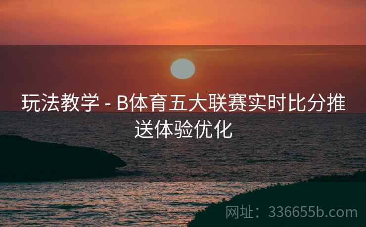 玩法教学 - B体育五大联赛实时比分推送体验优化