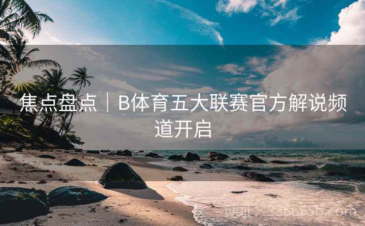 焦点盘点｜B体育五大联赛官方解说频道开启