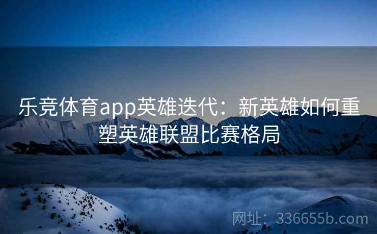 乐竞体育app英雄迭代：新英雄如何重塑英雄联盟比赛格局