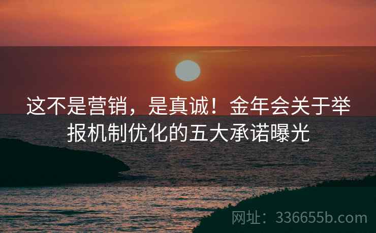 这不是营销，是真诚！金年会关于举报机制优化的五大承诺曝光