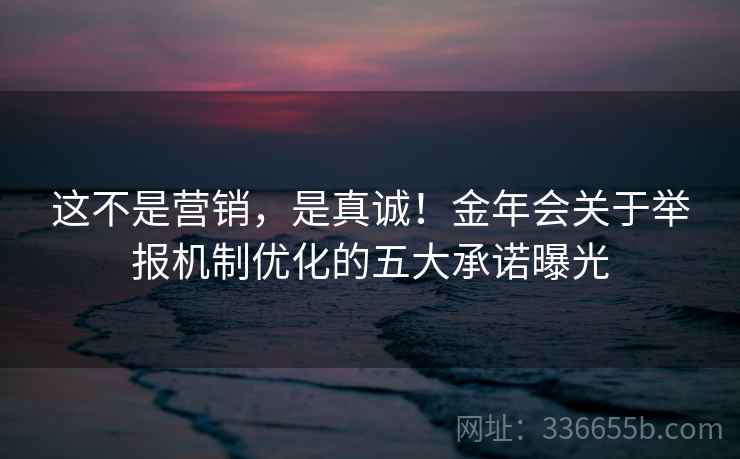 这不是营销，是真诚！金年会关于举报机制优化的五大承诺曝光