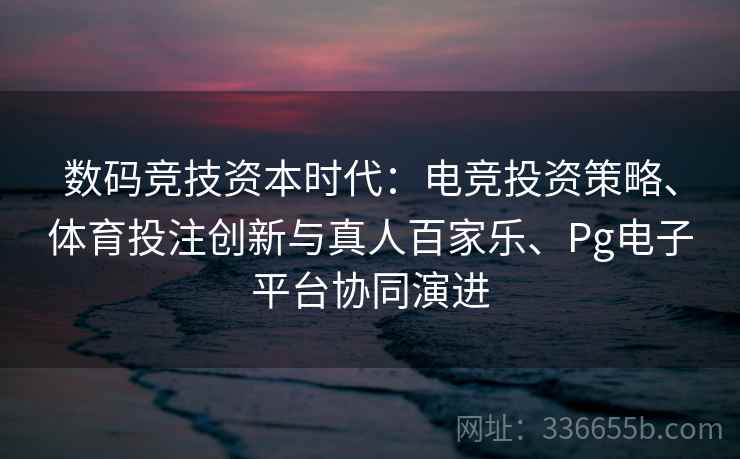 数码竞技资本时代：电竞投资策略、体育投注创新与真人百家乐、Pg电子平台协同演进