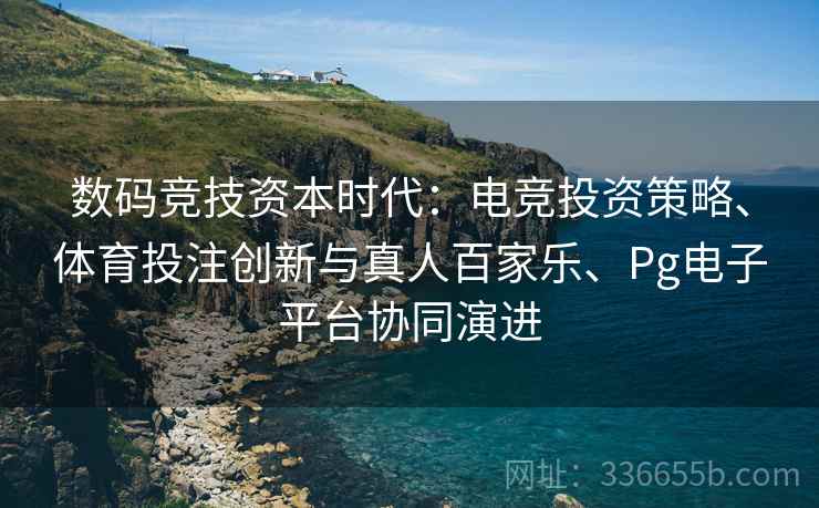 数码竞技资本时代：电竞投资策略、体育投注创新与真人百家乐、Pg电子平台协同演进