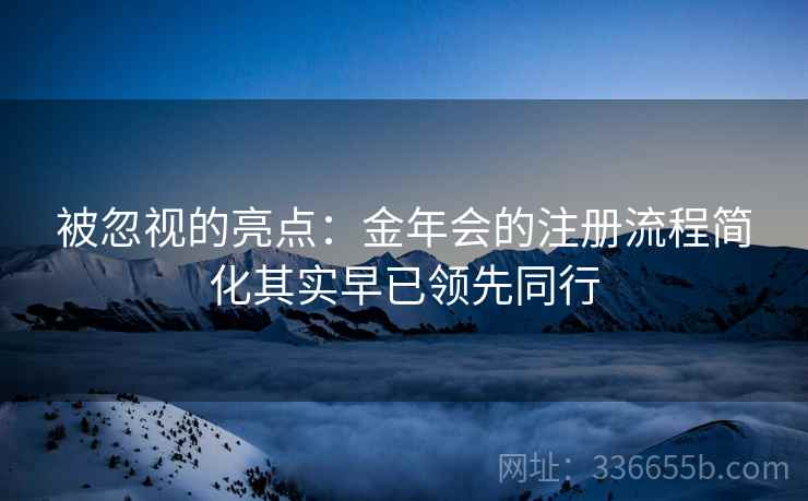 被忽视的亮点：金年会的注册流程简化其实早已领先同行