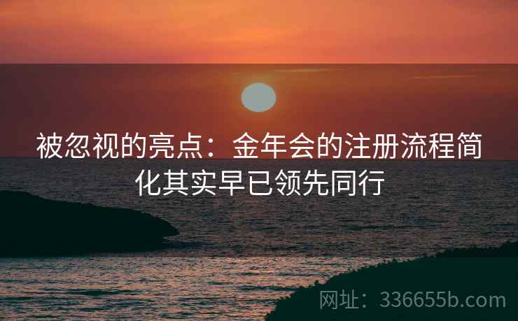 被忽视的亮点：金年会的注册流程简化其实早已领先同行