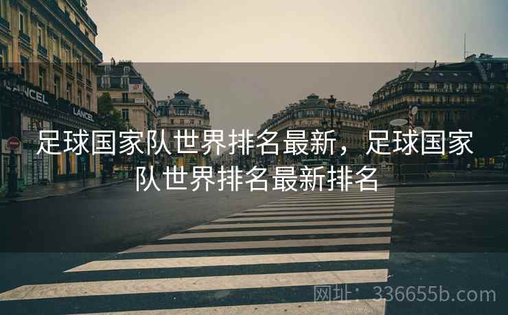 足球国家队世界排名最新，足球国家队世界排名最新排名