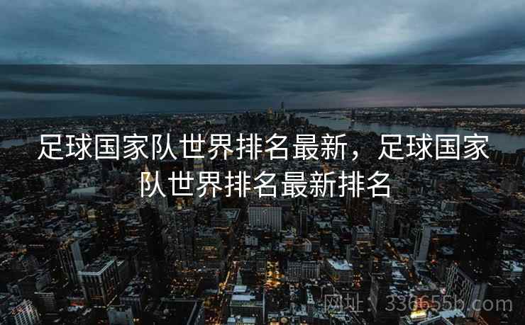 足球国家队世界排名最新，足球国家队世界排名最新排名