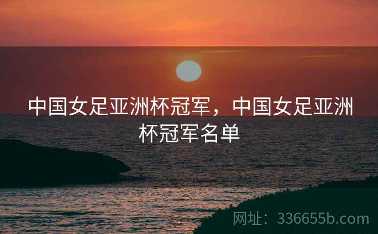 中国女足亚洲杯冠军，中国女足亚洲杯冠军名单