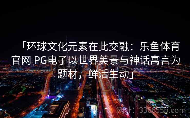 「环球文化元素在此交融：乐鱼体育官网 PG电子以世界美景与神话寓言为题材，鲜活生动」