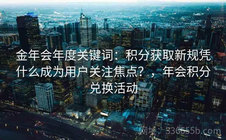 金年会年度关键词：积分获取新规凭什么成为用户关注焦点？，年会积分兑换活动