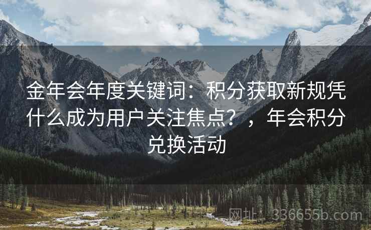 金年会年度关键词：积分获取新规凭什么成为用户关注焦点？，年会积分兑换活动  第2张