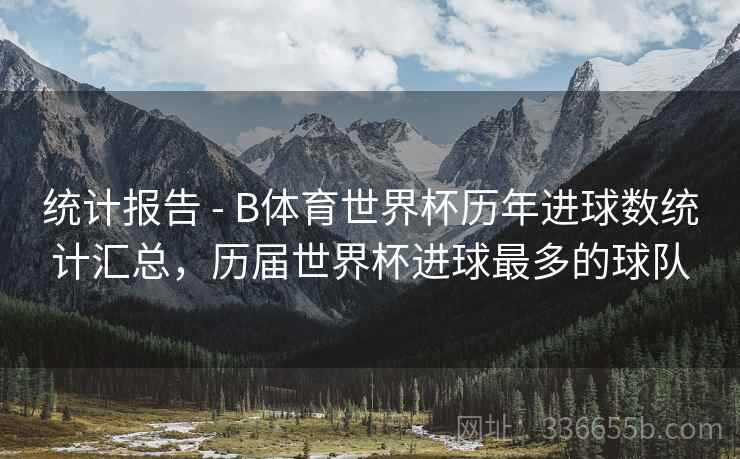 统计报告 - B体育世界杯历年进球数统计汇总，历届世界杯进球最多的球队  第2张
