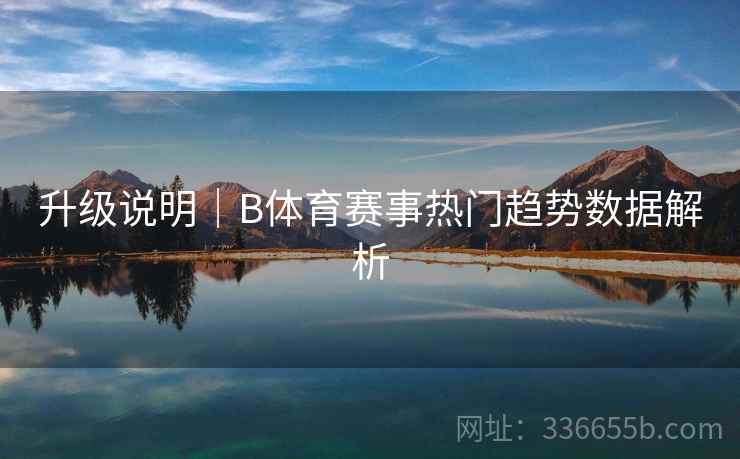 升级说明｜B体育赛事热门趋势数据解析  第2张