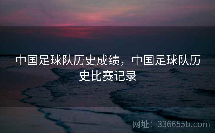 中国足球队历史成绩，中国足球队历史比赛记录  第2张