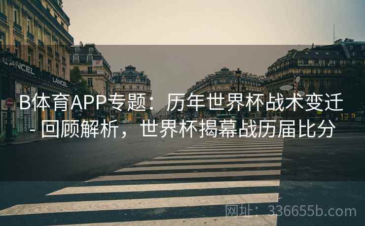 B体育APP专题：历年世界杯战术变迁 - 回顾解析，世界杯揭幕战历届比分  第2张